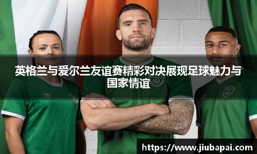 英格兰与爱尔兰友谊赛精彩对决展现足球魅力与国家情谊