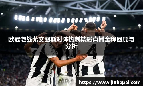 欧冠激战尤文图斯对阵热刺精彩直播全程回顾与分析